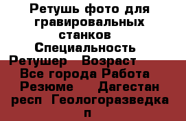 Ретушь фото для гравировальных станков › Специальность ­ Ретушер › Возраст ­ 40 - Все города Работа » Резюме   . Дагестан респ.,Геологоразведка п.